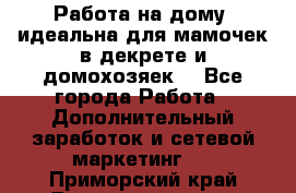  Работа на дому (идеальна для мамочек в декрете и домохозяек) - Все города Работа » Дополнительный заработок и сетевой маркетинг   . Приморский край,Дальнереченск г.